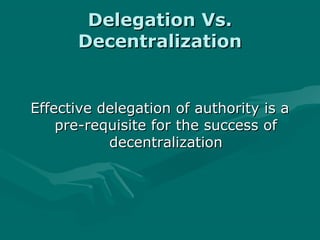 Delegation Vs.
      Decentralization


Effective delegation of authority is a
    pre-requisite for the success of
           decentralization
 