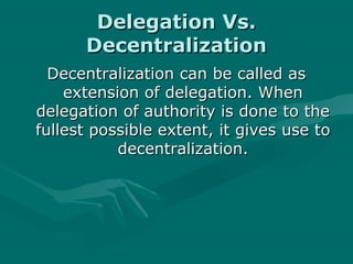 Delegation Vs.
      Decentralization
  Decentralization can be called as
    extension of delegation. When
delegation of authority is done to the
fullest possible extent, it gives use to
           decentralization.
 