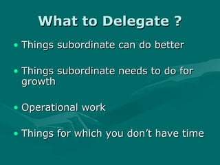 What to Delegate ?
• Things subordinate can do better

• Things subordinate needs to do for
  growth

• Operational work

• Things for which you don’t have time
 