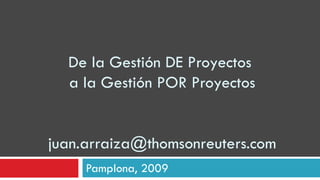 De la Gestión DE Proyectos  a la Gestión POR Proyectos [email_address] Pamplona, 2009 