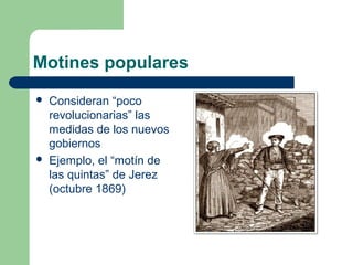 Motines populares
   Consideran “poco
    revolucionarias” las
    medidas de los nuevos
    gobiernos
   Ejemplo, el “motín de
    las quintas” de Jerez
    (octubre 1869)
 