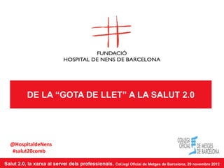 DE LA “GOTA DE LLET” A LA SALUT 2.0




  @HospitaldeNens
   #salut20comb

Salut 2.0, la xarxa al servei dels professionals.   Col.legi Oficial de Metges de Barcelona, 29 novembre 2012
 