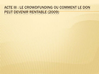 ACTE III : LE CROWDFUNDING OU COMMENT LE DON
PEUT DEVENIR RENTABLE (2009)
 