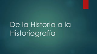 De la Historia a la 
Historiografía 
 
