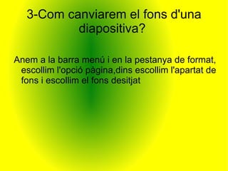 3-Com canviarem el fons d'una diapositiva?  Anem a la barra menú i en la pestanya de format, escollim l'opció pàgina,dins escollim l'apartat de fons i escollim el fons desitjat 