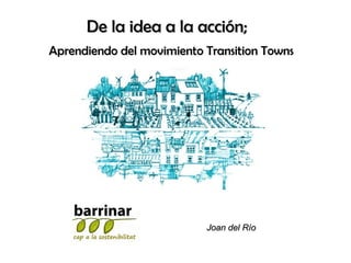 De la idea a la acción; Aprendiendo del movimiento Transition Towns Joan del Río 