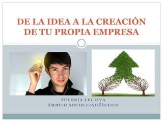 T U T O R Í A L E C T I V A
Á M B I T O S O C I O - L I N G Ü Í S T I C O
DE LA IDEA A LA CREACIÓN
DE TU PROPIA EMPRESA
 