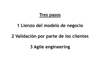 Tres pasos

  1 Lienzo del modelo de negocio

2 Validación por parte de los clientes

         3 Agile engineering
 