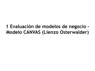 1 Evaluación de modelos de negocio –
Modelo CANVAS (Lienzo Osterwalder)
 