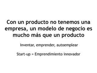 Con un producto no tenemos una
empresa, un modelo de negocio es
   mucho más que un producto
     Inventar, emprender, autoemplear

    Start-up = Emprendimiento innovador
 