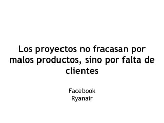 Los proyectos no fracasan por
malos productos, sino por falta de
            clientes

             Facebook
              Ryanair
 