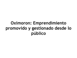 Oxímoron: Emprendimiento
promovido y gestionado desde lo
           público
 