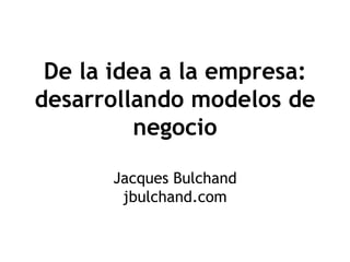 De la idea a la empresa:
desarrollando modelos de
          negocio

       Jacques Bulchand
        jbulchand.com
 