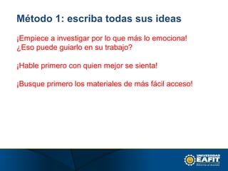 Método 1: escriba todas sus ideas
¡Empiece a investigar por lo que más lo emociona!
¿Eso puede guiarlo en su trabajo?
¡Hable primero con quien mejor se sienta!
¡Busque primero los materiales de más fácil acceso!
 
