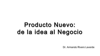 Producto Nuevo:Producto Nuevo:
de la idea al Negociode la idea al Negocio
Dr. Armando Rivero Laverde
 