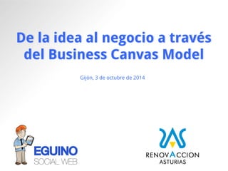 De la idea al negocio a través del Business CanvasModel 
Gijón, 3 de octubre de 2014  