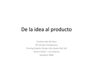 De la idea al producto
             Condensado del libro
            The Design Entrepeneur,
  Turning Graphic Design into Goods that Sell
          Steven Heller + Lita Talarico
                Rockport 2008
 
