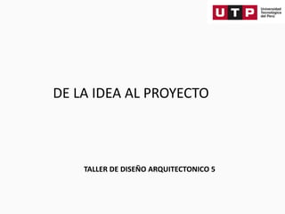 DE LA IDEA AL PROYECTO
TALLER DE DISEÑO ARQUITECTONICO 5
 