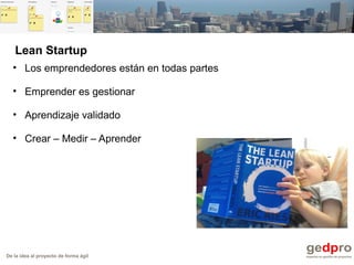 De la idea al proyecto de forma ágil
• Los emprendedores están en todas partes
• Emprender es gestionar
• Aprendizaje validado
• Crear – Medir – Aprender
Lean Startup
 