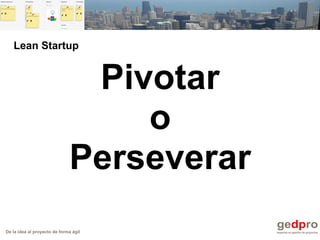 De la idea al proyecto de forma ágil
Pivotar
o
Perseverar
Lean Startup
 