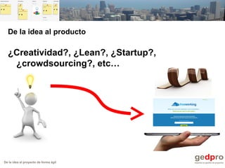 De la idea al proyecto de forma ágil
De la idea al producto
¿Creatividad?, ¿Lean?, ¿Startup?,
¿crowdsourcing?, etc…
 