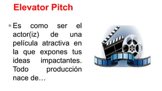 Elevator Pitch
 Es como ser el
actor(iz) de una
película atractiva en
la que expones tus
ideas impactantes.
Todo producción
nace de…
 