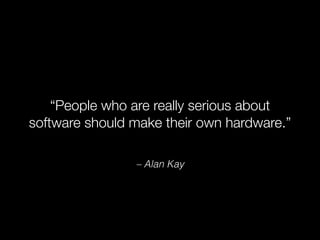 “People who are really serious about 
software should make their own hardware.” 
– Alan Kay 
 