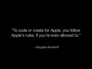 “To code or create for Apple, you follow 
Apple's rules. If you're even allowed to.” 
– Douglas Rushkoff 
 