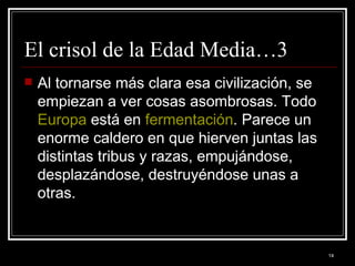 El crisol de la Edad Media…3 Al tornarse más clara esa civilización, se empiezan a ver cosas asombrosas. Todo  Europa  está en  fermentación . Parece un enorme caldero en que hierven juntas las distintas tribus y razas, empujándose, desplazándose, destruyéndose unas a otras. 