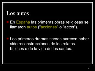 Los autos  En  España  las primeras obras religiosas se llamaron  autos  (" acciones " o "actos").  Los primeros dramas sacros parecen haber sido reconstrucciones de los relatos bíblicos o de la vida de los santos.  