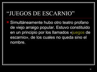 “JUEGOS DE ESCARNIO” Simultáneamente hubo otro teatro profano de viejo arraigo popular. Estuvo constituido en un principio por los llamados « juegos  de escarnio», de los cuales no queda sino el nombre. 