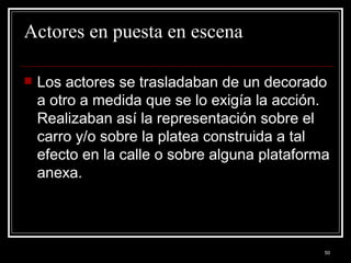 Actores en puesta en escena Los actores se trasladaban de un decorado a otro a medida que se lo exigía la acción. Realizaban así la representación sobre el carro y/o sobre la platea construida a tal efecto en la calle o sobre alguna plataforma anexa. 