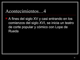Acontecimientos…4 A fines del siglo XV y casi entrando en los comienzos del siglo XVI, se inicia un teatro de corte popular y cómico con Lope de Rueda 