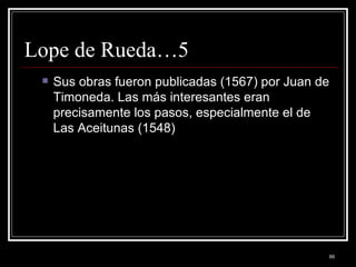 Lope de Rueda…5 Sus obras fueron publicadas (1567) por Juan de Timoneda. Las más interesantes eran precisamente los pasos, especialmente el de Las Aceitunas (1548)  