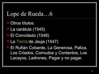 Lope de Rueda…6 Otros títulos: La carátula (1545)  El Convidado (1546)  La  Tierra  de Jauja (1547)  El Rufián Cobarde, La Generosa, Paliza, Los Criados, Cornudos y Contentos, Los Lacayos, Ladrones, Pagar y no pagar. 