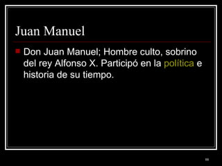 Juan Manuel  Don Juan Manuel; Hombre culto, sobrino del rey Alfonso X. Participó en la  política  e historia de su tiempo.  