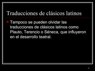 Traducciones de clásicos latinos  Tampoco se pueden olvidar las traducciones de clásicos latinos como Plauto, Terencio o Séneca, que influyeron en el desarrollo teatral. 