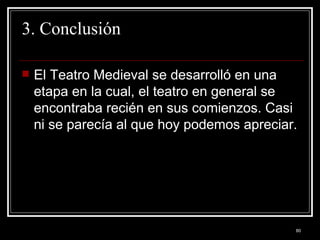 3. Conclusión El Teatro Medieval se desarrolló en una etapa en la cual, el teatro en general se encontraba recién en sus comienzos. Casi ni se parecía al que hoy podemos apreciar. 
