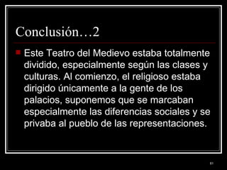 Conclusión…2 Este Teatro del Medievo estaba totalmente dividido, especialmente según las clases y culturas. Al comienzo, el religioso estaba dirigido únicamente a la gente de los palacios, suponemos que se marcaban especialmente las diferencias sociales y se privaba al pueblo de las representaciones. 