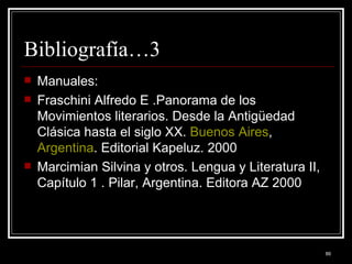 Bibliografía…3 Manuales: Fraschini Alfredo E .Panorama de los Movimientos literarios. Desde la Antigüedad Clásica hasta el siglo XX.  Buenos Aires ,  Argentina . Editorial Kapeluz. 2000  Marcimian Silvina y otros. Lengua y Literatura II, Capítulo 1 . Pilar, Argentina. Editora AZ 2000  