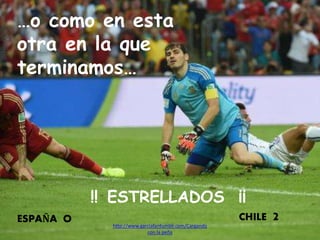 http://www.garciafantumblr.com/Cargando
con la peña
…o como en esta
otra en la que
terminamos…
ESPAÑA O CHILE 2
!! ESTRELLADOS ¡¡
 