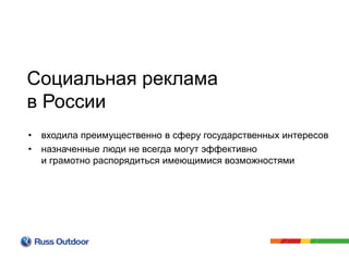 Социальная реклама
в России
• входила преимущественно в сферу государственных интересов
• назначенные люди не всегда могут эффективно
и грамотно распорядиться имеющимися возможностями
 