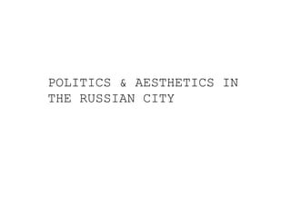 POLITICS & AESTHETICS IN
THE RUSSIAN CITY
 