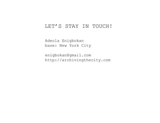 LET’S STAY IN TOUCH!
Adeola Enigbokan
base: New York City
enigbokan@gmail.com
http://archivingthecity.com
 