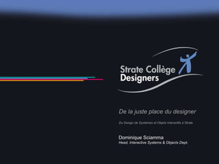 De la juste place du designer Du Design de Systèmes et Objets Interactifs à Strate Dominique Sciamma Head, Interactive Systems & Objects Dept. 