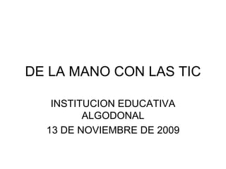 DE LA MANO CON LAS TIC INSTITUCION EDUCATIVA ALGODONAL 13 DE NOVIEMBRE DE 2009 