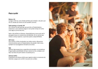 Para cur5r 
Música e DJ 
Lounge e chill‐out, uma seleção perfeita para embalar o dia até o por 
do sol. Sessões de música ao vivo também ocorrem. 
Valet parking o e transfer VIP 
Há o serviço de valet parking, que permite os freqüentadores 
estacionar o carro de forma segura e sem perder tempo em achar 
uma vaga na concorrida orla... 
Após o dia perfeito no Delamar, disponibilizamos carona para até 4 
passageiros para os condomínios de AtlânNda. Há um veículo que 
realiza o serviço especial, o qual está sujeito à disponibilidade. 
Wi‐fi zone 
Para manter as fotos atualizadas nas mídias sociais, oferecemos 
internet wireless para os freqüentadores do parador. Além disso, 
também há recarregadores de bateria de celular. 
App 
Delamar App proporciona a experiência do parador no smartphone. 
Programação, possibilidade de fazer reserva on‐line, cardápio, sem 
falar nas fotos de quem esteve circulando por lá. 
Câmeras GoPro 
EmprésNmo de câmeras GoPro para registrar todos os momentos de 
diversão na água com os SUP e na areia com as bikes. 
 