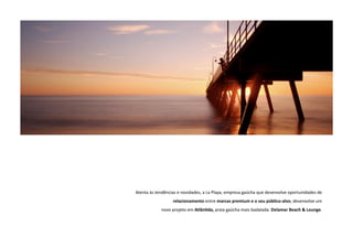 Atenta às tendências e novidades, a La Playa, empresa gaúcha que desenvolve oportunidades de 
relacionamento entre marcas premium e o seu público‐alvo, desenvolve um 
novo projeto em Atlân5da, praia gaúcha mais badalada: Delamar Beach & Lounge. 
 