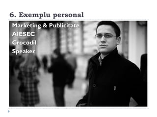 6. Exemplu personal
Marketing & Publicitate
AIESEC
Crocodil
Speaker
 