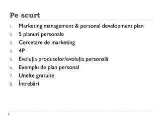 Pe scurt
1.   Marketing management & personal development plan
2.   5 planuri personale
3.   Cercetare de marketing
4.   4P
5.   Evoluția produselor/evoluția ǲԲă
6.   Exemplu de plan personal
7.   Unelte gratuite
8.   Întrebări
 